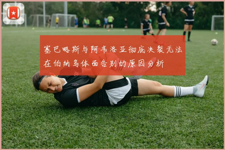 塞巴略斯与阿韦洛亚彻底决裂无法在伯纳乌体面告别的原因分析