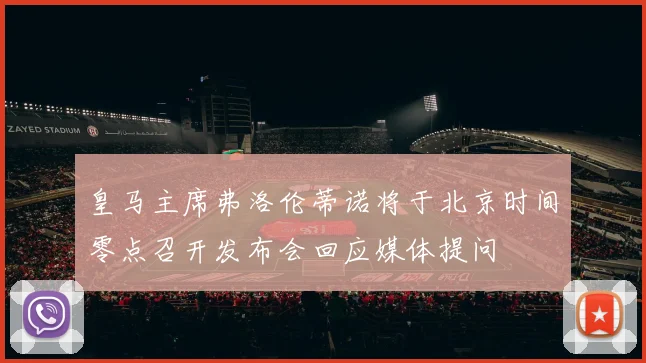 皇马主席弗洛伦蒂诺将于北京时间零点召开发布会回应媒体提问
