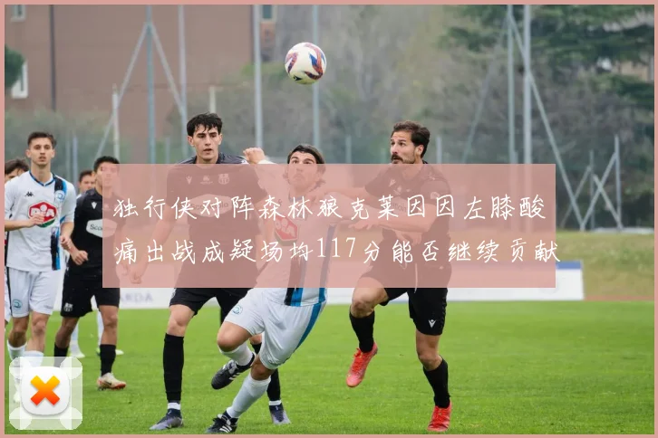 独行侠对阵森林狼克莱因因左膝酸痛出战成疑场均117分能否继续贡献