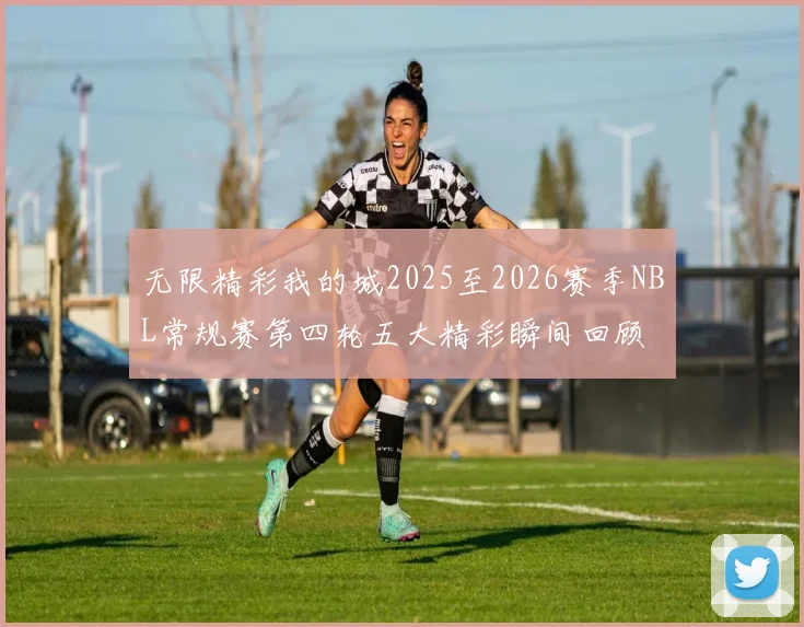 无限精彩我的城2025至2026赛季NBL常规赛第四轮五大精彩瞬间回顾