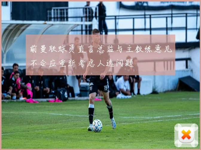 前曼联球员直言总监与主教练意见不合应重新考虑人选问题