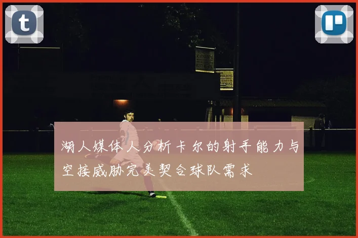 湖人媒体人分析卡尔的射手能力与空接威胁完美契合球队需求