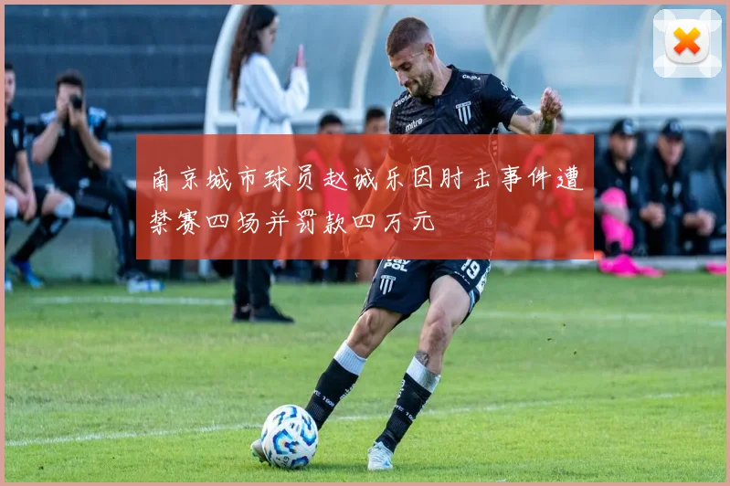 南京城市球员赵诚乐因肘击事件遭禁赛四场并罚款四万元