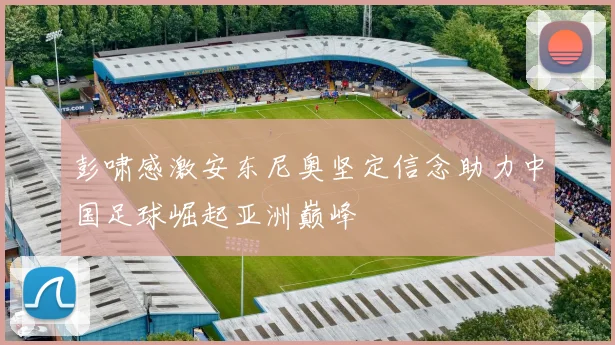 彭啸感激安东尼奥坚定信念助力中国足球崛起亚洲巅峰