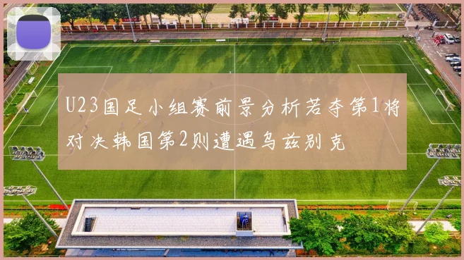 U23国足小组赛前景分析若夺第1将对决韩国第2则遭遇乌兹别克