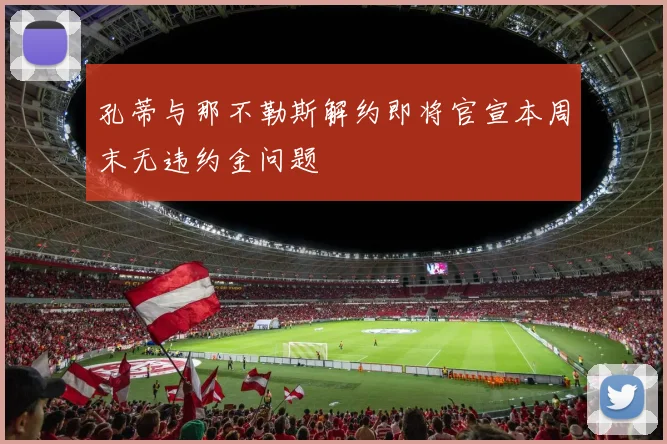 孔蒂与那不勒斯解约即将官宣本周末无违约金问题