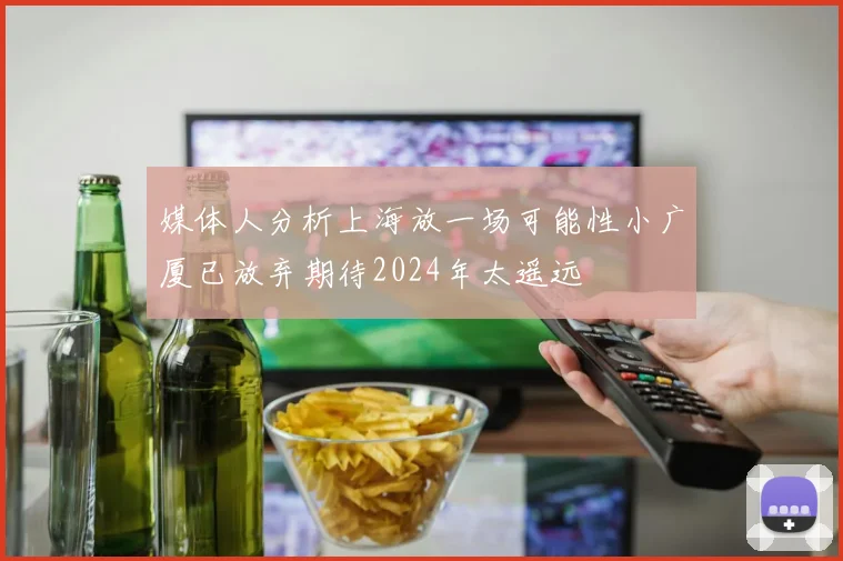 媒体人分析上海放一场可能性小广厦已放弃期待2024年太遥远
