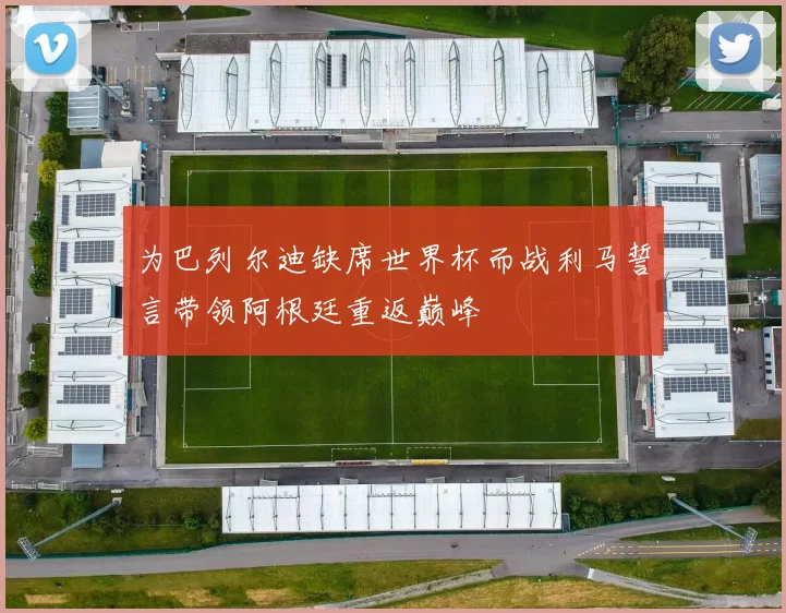 为巴列尔迪缺席世界杯而战利马誓言带领阿根廷重返巅峰
