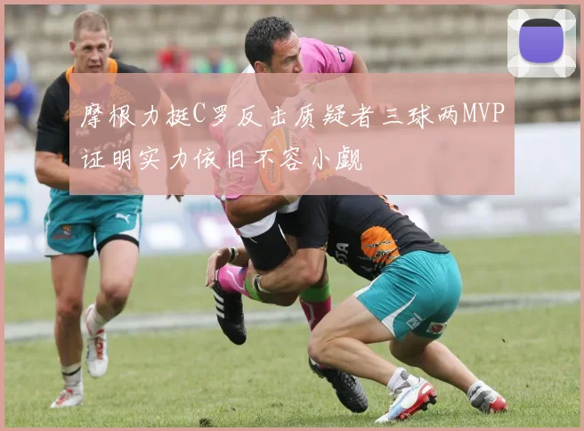 摩根力挺C罗反击质疑者三球两MVP证明实力依旧不容小觑