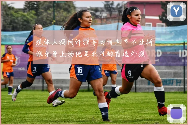 媒体人提问许指导为何末节不让斯佩尔曼上场他是北汽的首选外援