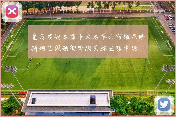 皇马客战本菲卡大名单公布维尼修斯姆巴佩领衔锋线贝林坐镇中场