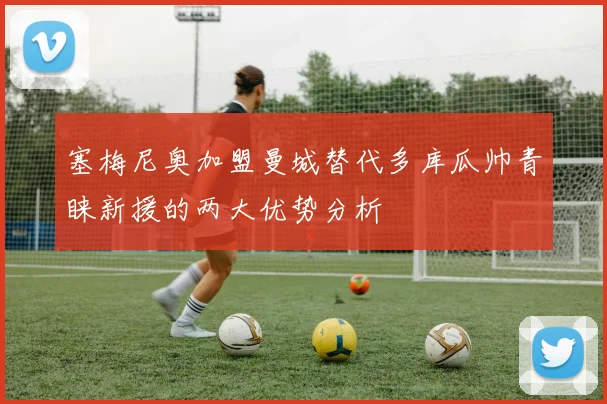 塞梅尼奥加盟曼城替代多库瓜帅青睐新援的两大优势分析