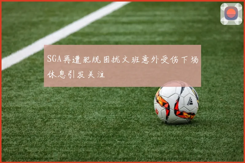 SGA再遭犯规困扰文班意外受伤下场休息引发关注