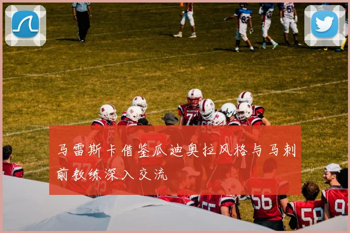马雷斯卡借鉴瓜迪奥拉风格与马刺前教练深入交流