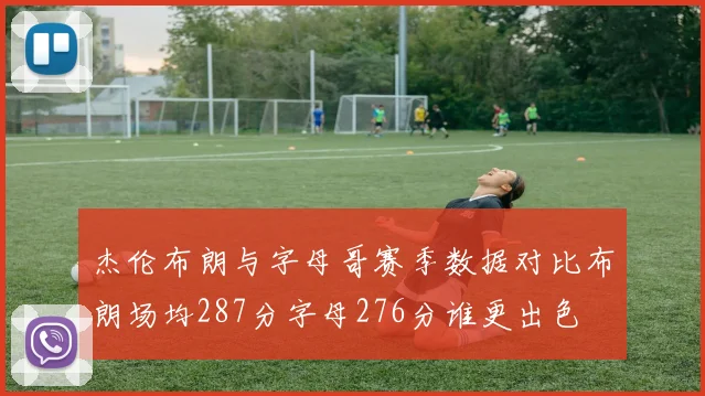 杰伦布朗与字母哥赛季数据对比布朗场均287分字母276分谁更出色