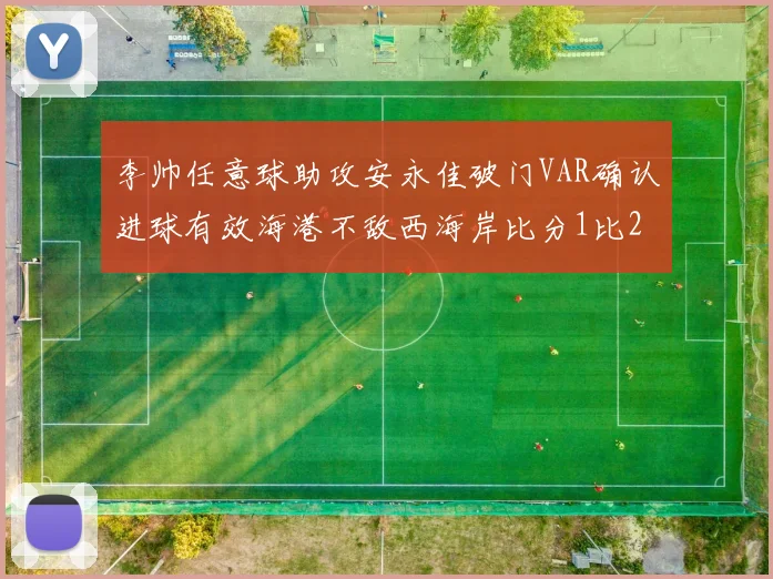 李帅任意球助攻安永佳破门VAR确认进球有效海港不敌西海岸比分1比2