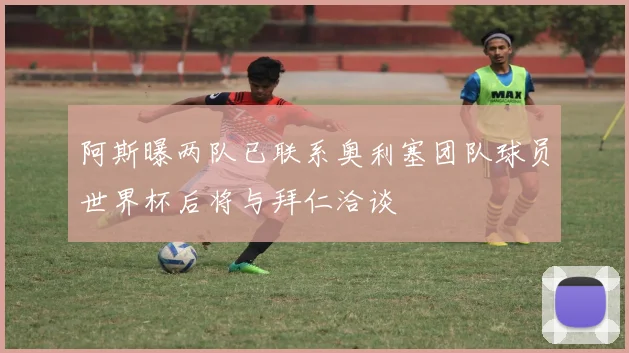 阿斯曝两队已联系奥利塞团队球员世界杯后将与拜仁洽谈