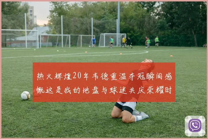 热火辉煌20年韦德重温夺冠瞬间感慨这是我的地盘与球迷共庆荣耀时刻