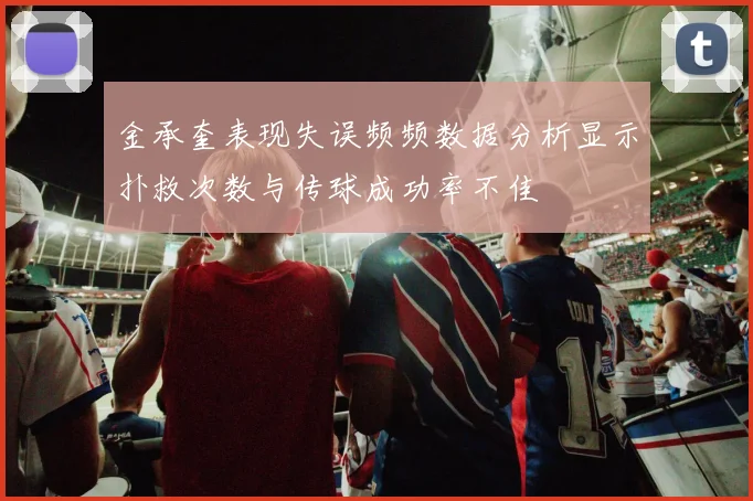 金承奎表现失误频频数据分析显示扑救次数与传球成功率不佳