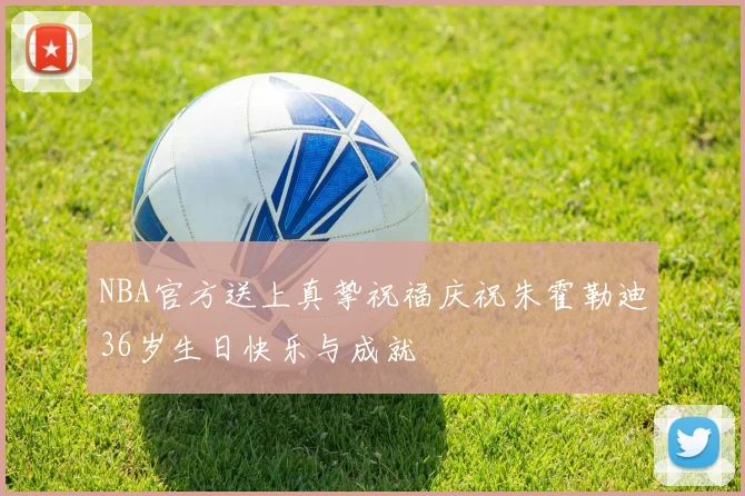 NBA官方送上真挚祝福庆祝朱霍勒迪36岁生日快乐与成就