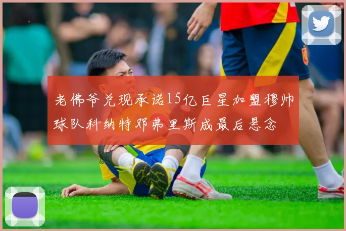 老佛爷兑现承诺15亿巨星加盟穆帅球队科纳特邓弗里斯成最后悬念
