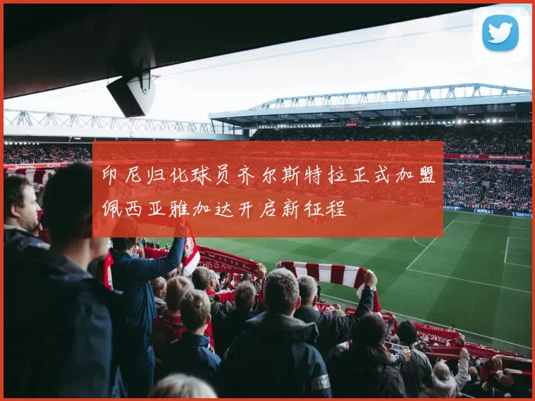 印尼归化球员齐尔斯特拉正式加盟佩西亚雅加达开启新征程