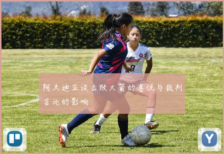 阿夫迪亚谈击败火箭的喜悦与裁判言论的影响