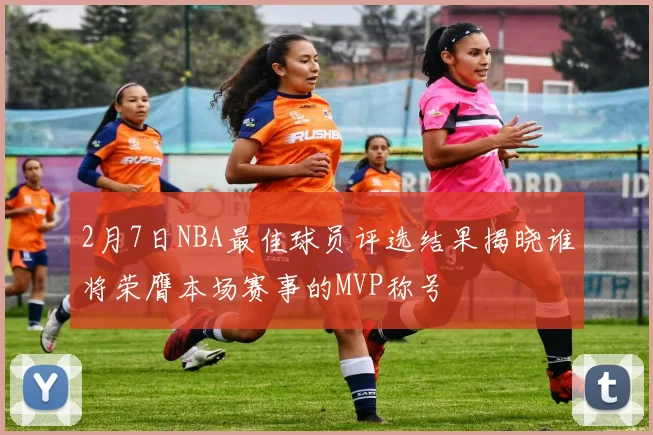 2月7日NBA最佳球员评选结果揭晓谁将荣膺本场赛事的MVP称号