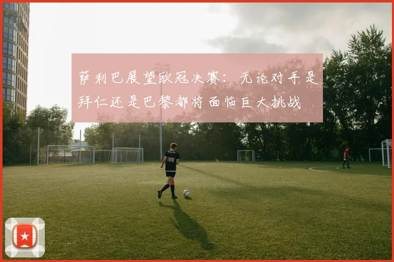 萨利巴展望欧冠决赛：无论对手是拜仁还是巴黎都将面临巨大挑战