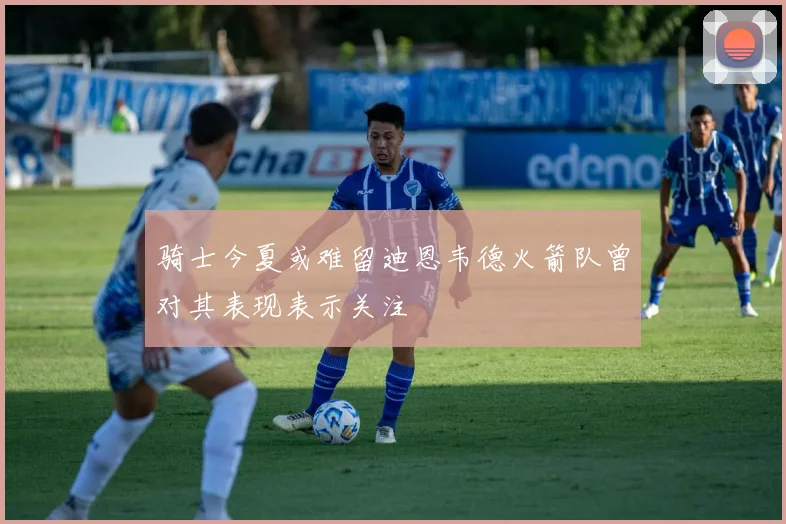 骑士今夏或难留迪恩韦德火箭队曾对其表现表示关注