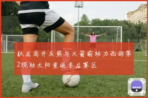 狄龙离开灰熊与火箭前助力西部第2现助太阳重返季后赛区