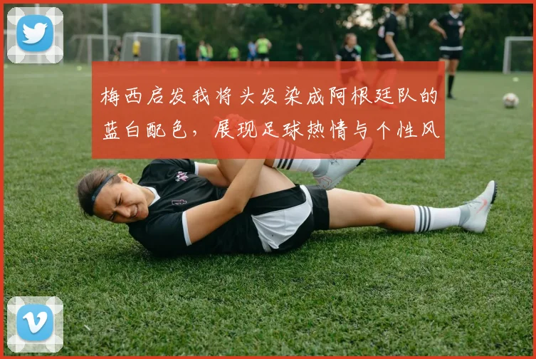 梅西启发我将头发染成阿根廷队的蓝白配色，展现足球热情与个性风采